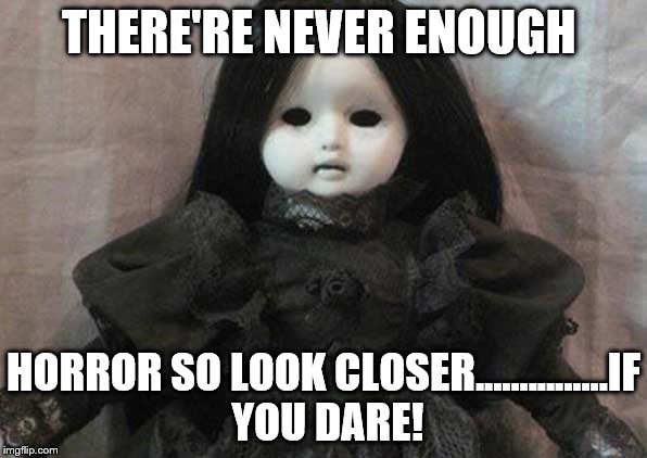 Creepy doll | THERE'RE NEVER ENOUGH; HORROR SO LOOK CLOSER...............IF YOU DARE! | image tagged in creepy doll | made w/ Imgflip meme maker