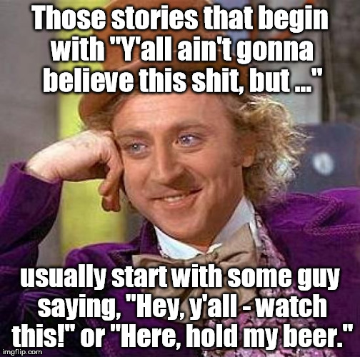 We all know that one guy. | Those stories that begin with "Y'all ain't gonna believe this shit, but ..."; usually start with some guy saying, "Hey, y'all - watch this!" or "Here, hold my beer." | image tagged in memes,creepy condescending wonka | made w/ Imgflip meme maker