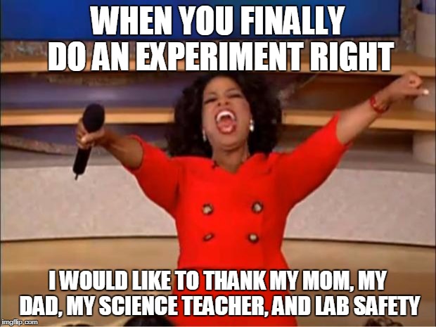 Oprah You Get A Meme | WHEN YOU FINALLY DO AN EXPERIMENT RIGHT; I WOULD LIKE TO THANK MY MOM, MY DAD, MY SCIENCE TEACHER, AND LAB SAFETY | image tagged in memes,oprah you get a | made w/ Imgflip meme maker