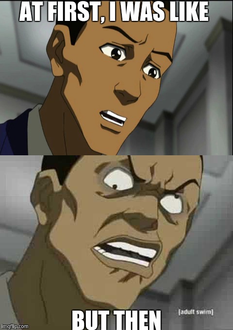 At first, i was like, but then... | AT FIRST, I WAS LIKE; BUT THEN | image tagged in boondocks | made w/ Imgflip meme maker