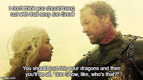 I don't think you should hang out with that sexy Jon Snow; You should just ride your dragons and then you'll be all, "Jon Snow, like, who's that?" | image tagged in sexy jon snow,jon snow,gameofthrones | made w/ Imgflip meme maker
