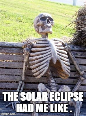 Waiting Skeleton | THE SOLAR ECLIPSE HAD ME LIKE . | image tagged in memes,waiting skeleton | made w/ Imgflip meme maker