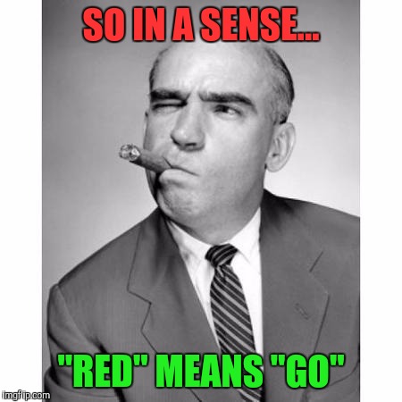 SO IN A SENSE... "RED" MEANS "GO" | made w/ Imgflip meme maker