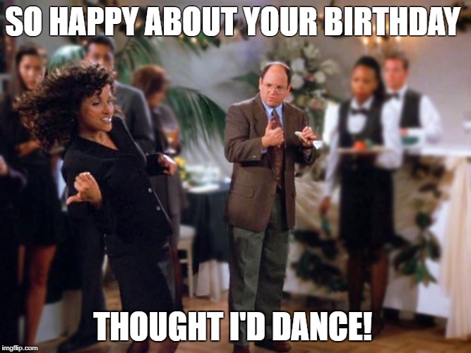 SO HAPPY ABOUT YOUR BIRTHDAY; THOUGHT I'D DANCE! | made w/ Imgflip meme maker