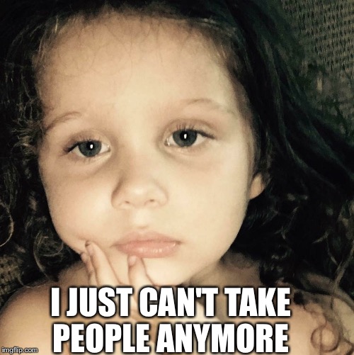 I JUST CAN'T TAKE PEOPLE ANYMORE | image tagged in babes | made w/ Imgflip meme maker