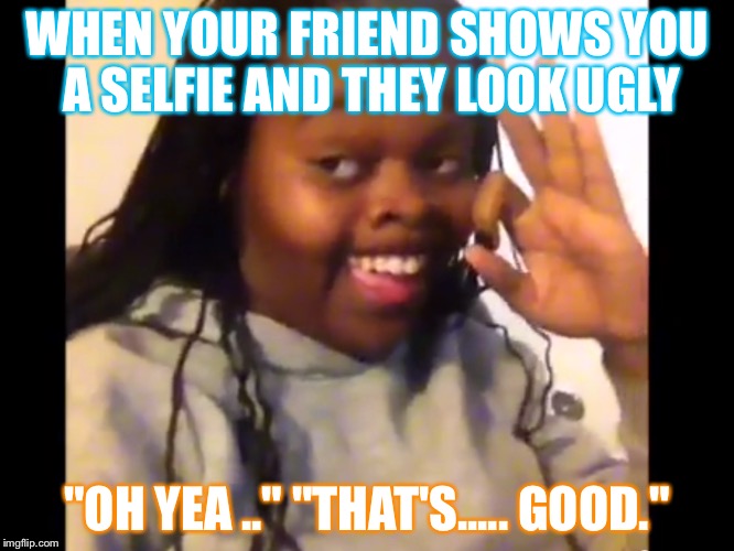 good selfie! | WHEN YOUR FRIEND SHOWS YOU A SELFIE AND THEY LOOK UGLY; "OH YEA .." "THAT'S..... GOOD." | image tagged in perfect | made w/ Imgflip meme maker