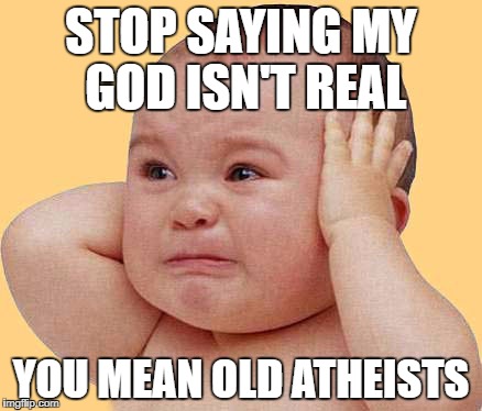 crying baby | STOP SAYING MY GOD ISN'T REAL; YOU MEAN OLD ATHEISTS | image tagged in crying baby | made w/ Imgflip meme maker