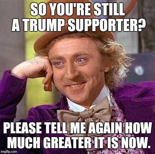 Creepy Condescending Wonka Meme | SO YOU'RE STILL A TRUMP SUPPORTER? PLEASE TELL ME AGAIN HOW MUCH GREATER IT IS NOW. | image tagged in memes,creepy condescending wonka | made w/ Imgflip meme maker