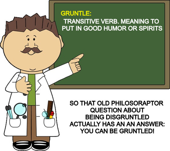 Why is it you never hear about people being Gruntled, only disgruntled. | GRUNTLE:; TRANSITIVE VERB. MEANING TO PUT IN GOOD HUMOR OR SPIRITS; SO THAT OLD PHILOSORAPTOR QUESTION ABOUT BEING DISGRUNTLED ACTUALLY HAS AN AN ANSWER: YOU CAN BE GRUNTLED! | image tagged in lexography,disgruntled,gruntled | made w/ Imgflip meme maker