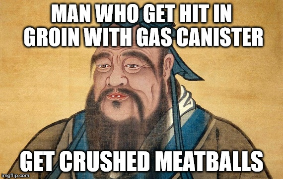 Confucious Say | MAN WHO GET HIT IN GROIN WITH GAS CANISTER; GET CRUSHED MEATBALLS | image tagged in confucious say | made w/ Imgflip meme maker