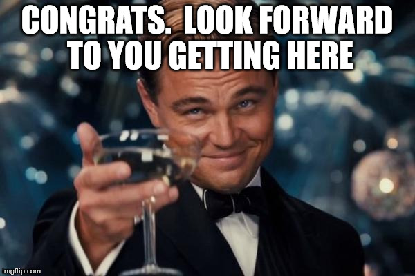 Leonardo Dicaprio Cheers Meme | CONGRATS.  LOOK FORWARD TO YOU GETTING HERE | image tagged in memes,leonardo dicaprio cheers | made w/ Imgflip meme maker