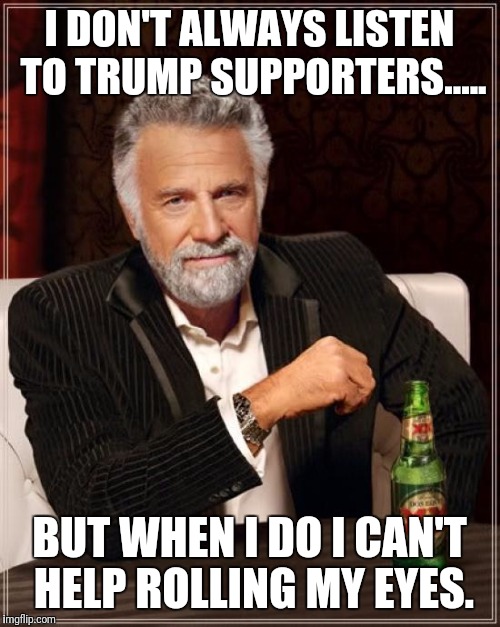 The Most Interesting Man In The World Meme | I DON'T ALWAYS LISTEN TO TRUMP SUPPORTERS..... BUT WHEN I DO I CAN'T HELP ROLLING MY EYES. | image tagged in memes,the most interesting man in the world | made w/ Imgflip meme maker