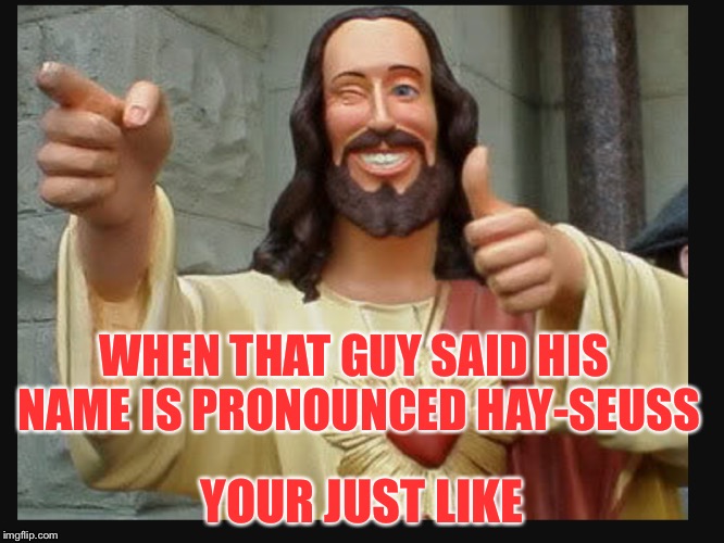 jesus? hey-seuss? | WHEN THAT GUY SAID HIS NAME IS PRONOUNCED HAY-SEUSS; YOUR JUST LIKE | image tagged in smiling jesus | made w/ Imgflip meme maker