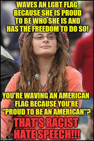 College Liberal | WAVES AN LGBT FLAG BECAUSE SHE IS PROUD TO BE WHO SHE IS AND HAS THE FREEDOM TO DO SO! YOU'RE WAVING AN AMERICAN FLAG BECAUSE YOU'RE "PROUD TO BE AN AMERICAN"? THAT'S RACIST HATE SPEECH!!! | image tagged in memes,college liberal,lgbt,racism | made w/ Imgflip meme maker