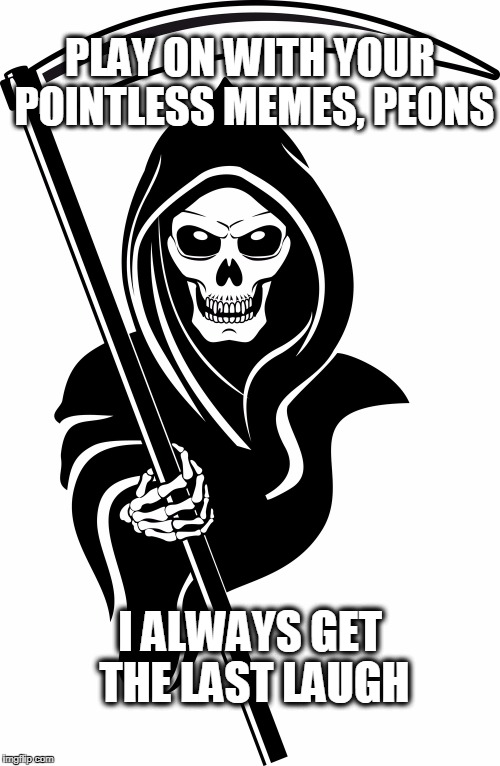 PLAY ON WITH YOUR POINTLESS MEMES, PEONS; I ALWAYS GET THE LAST LAUGH | image tagged in grim reaper | made w/ Imgflip meme maker