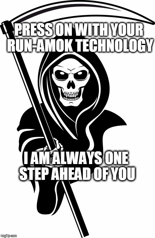 PRESS ON WITH YOUR RUN-AMOK TECHNOLOGY; I AM ALWAYS ONE STEP AHEAD OF YOU | image tagged in grim reaper | made w/ Imgflip meme maker