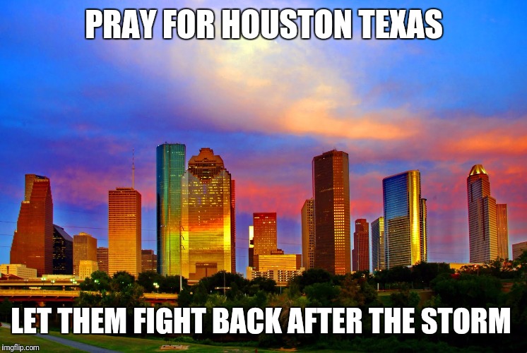 Houston Skyline | PRAY FOR HOUSTON TEXAS; LET THEM FIGHT BACK AFTER THE STORM | image tagged in houston skyline | made w/ Imgflip meme maker