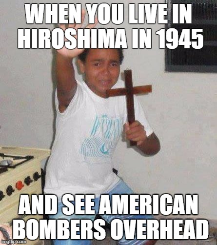 kid with cross | WHEN YOU LIVE IN HIROSHIMA IN 1945; AND SEE AMERICAN BOMBERS OVERHEAD | image tagged in kid with cross | made w/ Imgflip meme maker