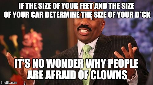 IF THE SIZE OF YOUR FEET AND THE SIZE OF YOUR CAR DETERMINE THE SIZE OF YOUR D*CK; IT'S NO WONDER WHY PEOPLE ARE AFRAID OF CLOWNS | image tagged in memes,steve harvey | made w/ Imgflip meme maker