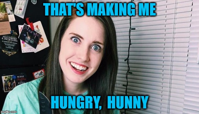 THAT'S MAKING ME HUNGRY,  HUNNY | image tagged in overly attached girlfriend | made w/ Imgflip meme maker