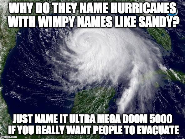 Who's with me?! | WHY DO THEY NAME HURRICANES WITH WIMPY NAMES LIKE SANDY? JUST NAME IT ULTRA MEGA DOOM 5000 IF YOU REALLY WANT PEOPLE TO EVACUATE | image tagged in hurricane,iwanttobebacon,iwanttobebaconcom,hurricane harvey | made w/ Imgflip meme maker