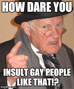 Back In My Day Meme | HOW DARE YOU INSULT GAY PEOPLE LIKE THAT!? | image tagged in memes,back in my day | made w/ Imgflip meme maker