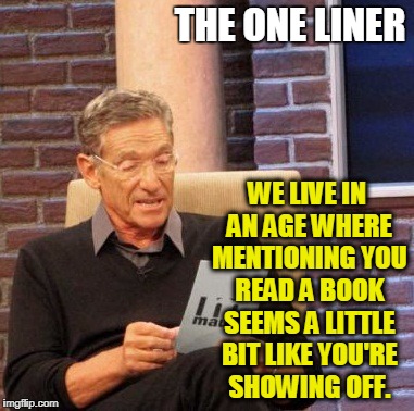 Maury Lie Detector Meme | THE ONE LINER; WE LIVE IN AN AGE WHERE MENTIONING YOU READ A BOOK SEEMS A LITTLE BIT LIKE YOU'RE SHOWING OFF. | image tagged in memes,maury lie detector | made w/ Imgflip meme maker