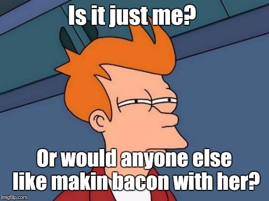 Futurama Fry Meme | Is it just me? Or would anyone else like makin bacon with her? | image tagged in memes,futurama fry | made w/ Imgflip meme maker