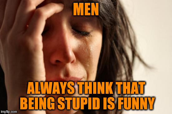 First World Problems Meme | MEN ALWAYS THINK THAT BEING STUPID IS FUNNY | image tagged in memes,first world problems | made w/ Imgflip meme maker