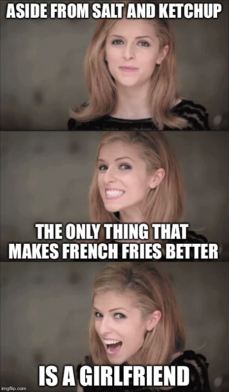Bad Pun Anna Kendrick Meme | ASIDE FROM SALT AND KETCHUP; THE ONLY THING THAT MAKES FRENCH FRIES BETTER; IS A GIRLFRIEND | image tagged in memes,bad pun anna kendrick,so true memes,so true | made w/ Imgflip meme maker