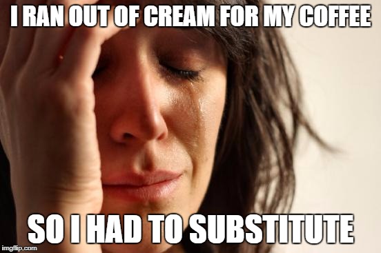 First World Problems Meme | I RAN OUT OF CREAM FOR MY COFFEE SO I HAD TO SUBSTITUTE | image tagged in memes,first world problems | made w/ Imgflip meme maker