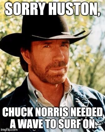 Chuck Norris Meme | SORRY HUSTON, CHUCK NORRIS NEEDED A WAVE TO SURF ON. | image tagged in memes,chuck norris | made w/ Imgflip meme maker