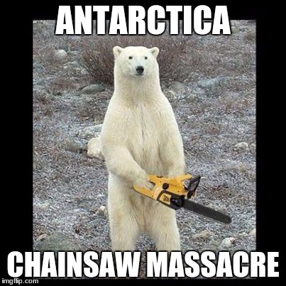 Chainsaw Bear | ANTARCTICA; CHAINSAW MASSACRE | image tagged in memes,chainsaw bear | made w/ Imgflip meme maker