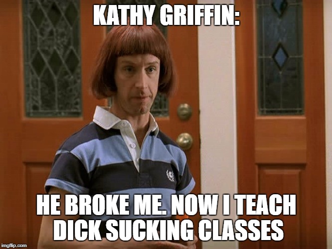 KATHY GRIFFIN:; HE BROKE ME. NOW I TEACH DICK SUCKING CLASSES | image tagged in he broke me | made w/ Imgflip meme maker
