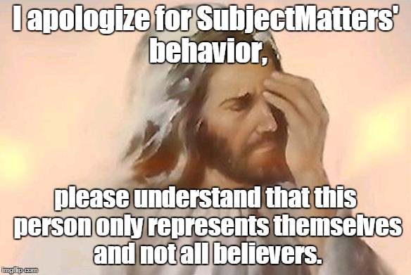If he is a Troll I have mad respect for that, but if he is a Christian I'm just mad. | I apologize for SubjectMatters' behavior, please understand that this person only represents themselves and not all believers. | image tagged in jesus face palm,face palm,sad jesus,subjectmatters,troll | made w/ Imgflip meme maker