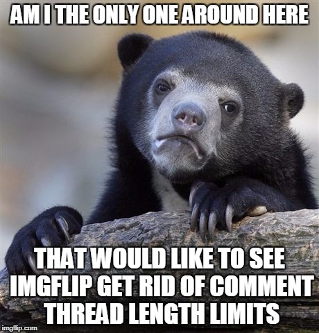 Would keep trolls from attacking on the last comment and making it where no response can be given. | AM I THE ONLY ONE AROUND HERE; THAT WOULD LIKE TO SEE IMGFLIP GET RID OF COMMENT THREAD LENGTH LIMITS | image tagged in memes,confession bear | made w/ Imgflip meme maker