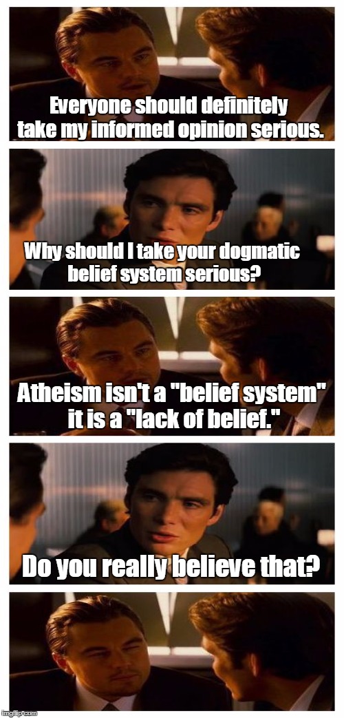 Everyone should definitely take my informed opinion serious. Do you really believe that? Why should I take your dogmatic belief system serio | made w/ Imgflip meme maker