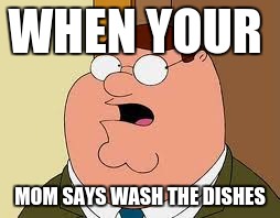Family Guy Peter | WHEN YOUR; MOM SAYS WASH THE DISHES | image tagged in memes,family guy peter | made w/ Imgflip meme maker