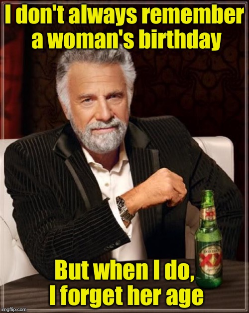 The Most Interesting Man In The World Meme | I don't always remember a woman's birthday; But when I do, I forget her age | image tagged in memes,the most interesting man in the world | made w/ Imgflip meme maker