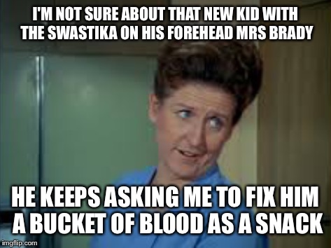 I'M NOT SURE ABOUT THAT NEW KID WITH THE SWASTIKA ON HIS FOREHEAD MRS BRADY HE KEEPS ASKING ME TO FIX HIM A BUCKET OF BLOOD AS A SNACK | made w/ Imgflip meme maker