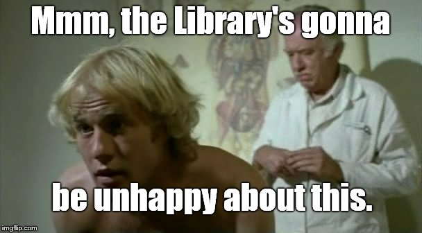 Say "Ahhh" | Mmm, the Library's gonna be unhappy about this. | image tagged in say ahhh | made w/ Imgflip meme maker