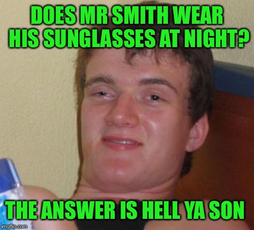 10 Guy Meme | DOES MR SMITH WEAR HIS SUNGLASSES AT NIGHT? THE ANSWER IS HELL YA SON | image tagged in memes,10 guy | made w/ Imgflip meme maker