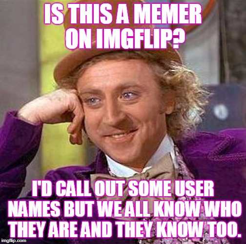 Creepy Condescending Wonka Meme | IS THIS A MEMER ON IMGFLIP? I'D CALL OUT SOME USER NAMES BUT WE ALL KNOW WHO THEY ARE AND THEY KNOW TOO. | image tagged in memes,creepy condescending wonka | made w/ Imgflip meme maker