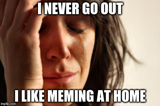 First World Problems Meme | I NEVER GO OUT I LIKE MEMING AT HOME | image tagged in memes,first world problems | made w/ Imgflip meme maker
