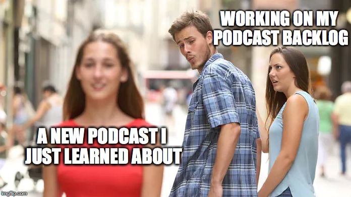 Distracted Boyfriend Meme | WORKING ON MY PODCAST BACKLOG; A NEW PODCAST I JUST LEARNED ABOUT | image tagged in distracted boyfriend | made w/ Imgflip meme maker