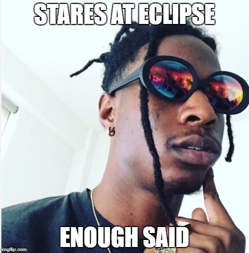 STARES AT ECLIPSE; ENOUGH SAID | image tagged in joeydumbass | made w/ Imgflip meme maker