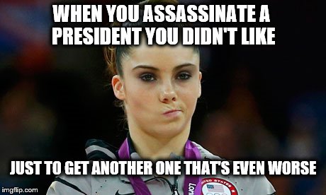 Andrew Jackson... | WHEN YOU ASSASSINATE A PRESIDENT YOU DIDN'T LIKE; JUST TO GET ANOTHER ONE THAT'S EVEN WORSE | image tagged in president,assassination,dissapointed,history | made w/ Imgflip meme maker