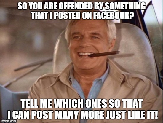 Hannibal Smith offended | SO YOU ARE OFFENDED BY SOMETHING THAT I POSTED ON FACEBOOK? TELL ME WHICH ONES SO THAT I CAN POST MANY MORE JUST LIKE IT! | image tagged in hannibal smith,a team,george peppard,offended | made w/ Imgflip meme maker