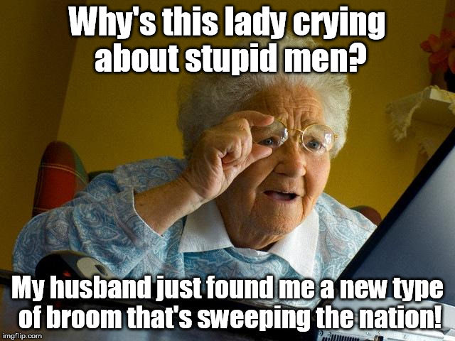 Grandma Finds The Internet Meme | Why's this lady crying about stupid men? My husband just found me a new type of broom that's sweeping the nation! | image tagged in memes,grandma finds the internet | made w/ Imgflip meme maker