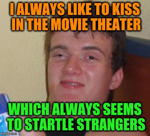 10 Guy Meme | I ALWAYS LIKE TO KISS IN THE MOVIE THEATER; WHICH ALWAYS SEEMS TO STARTLE STRANGERS | image tagged in memes,10 guy | made w/ Imgflip meme maker